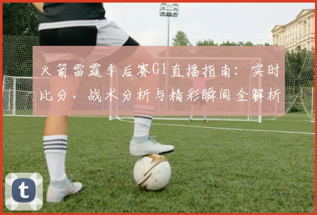 火箭雷霆季后赛G1直播指南：实时比分、战术分析与精彩瞬间全解析。