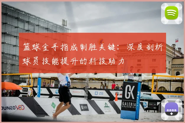 篮球金手指成制胜关键：深度剖析球员技能提升的科技助力