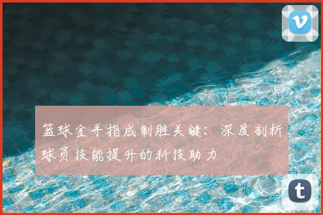 篮球金手指成制胜关键：深度剖析球员技能提升的科技助力