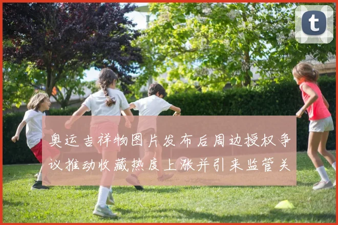 奥运吉祥物图片发布后周边授权争议推动收藏热度上涨并引来监管关注