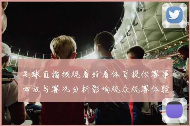 足球直播线观看好看体育提供赛事回放与赛况分析影响观众观赛体验