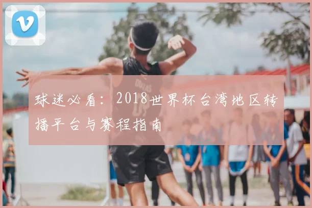 球迷必看：2018世界杯台湾地区转播平台与赛程指南