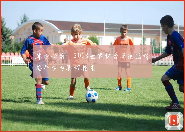 球迷必看：2018世界杯台湾地区转播平台与赛程指南
