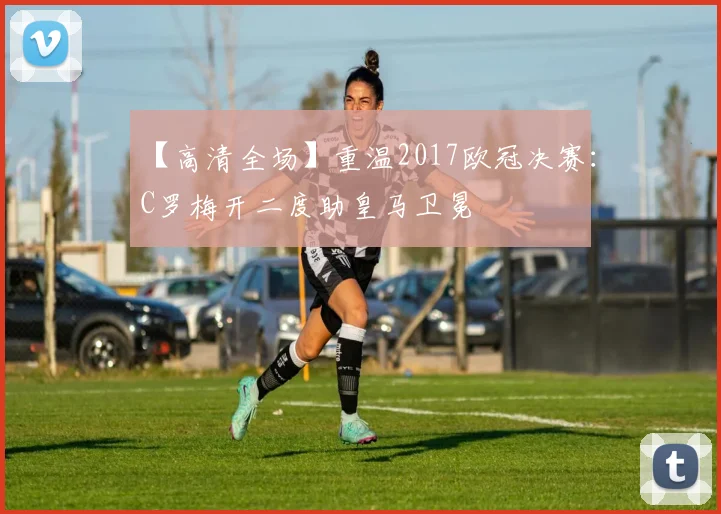 【高清全场】重温2017欧冠决赛：C罗梅开二度助皇马卫冕