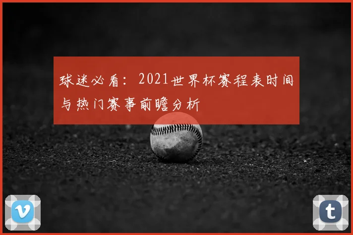 球迷必看：2021世界杯赛程表时间与热门赛事前瞻分析