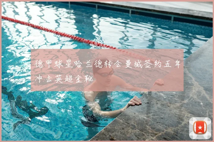 德甲球星哈兰德转会曼城签约五年冲击英超金靴