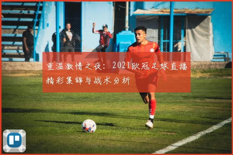 重温激情之夜：2021欧冠足球直播精彩集锦与战术分析
