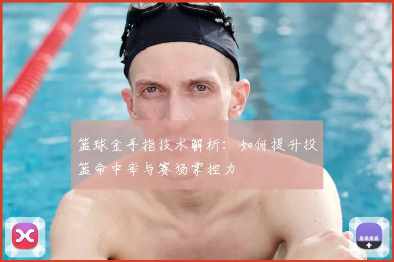 篮球金手指技术解析：如何提升投篮命中率与赛场掌控力