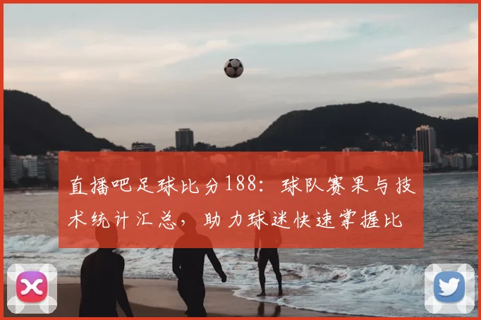 直播吧足球比分188：球队赛果与技术统计汇总，助力球迷快速掌握比赛进程